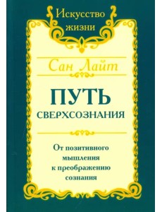 Путь сверхсознания. От позитивного мышления к преображению сознания Путь сверхсознания. От позитивного мышления к преображению сознания