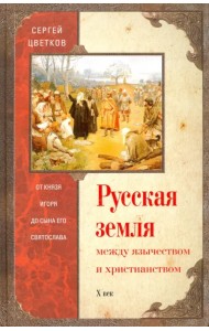 Русская земля. Между язычеством и христианством. От князя Игоря до сына его Святослава