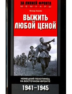 Выжить любой ценой. Немецкий пехотинец на Восточном фронте. 1941-1945 Выжить любой ценой. Немецкий пехотинец на Восточном фронте. 1941-1945
