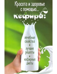 Красота и здоровье с помощью… кефира. Лечебные свойства, лучшие рецепты, кефирные диеты