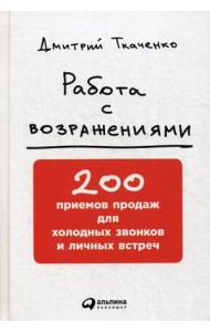 Работа с возражениями. 200 приемов продаж для холодных звонков и личных встреч