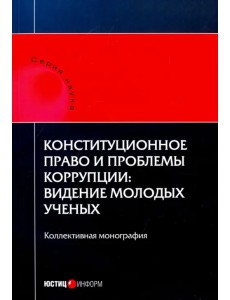 Конституционное право и проблемы коррупции. Видение молодых ученых. Коллективная монография Конституционное право и проблемы коррупции. Видение молодых ученых. Коллективная монография