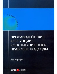 Противодействие коррупции. Конституционно-правовые подходы. Коллективная монография Противодействие коррупции. Конституционно-правовые подходы. Коллективная монография