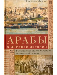 Арабы в мировой истории. С доисламских времен до распада колониальной системы