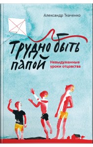 Трудно быть папой. Невыдуманные уроки отцовства