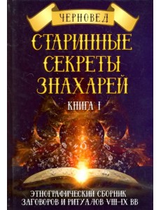 Старинные секреты знахарей. Этнографический сборник заговоров и ритуалов VIII-IX вв. Книга 1