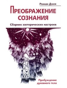 Преображение сознания. Сборник эзотерических настроев. Пробуждение духовного тела Преображение сознания. Сборник эзотерических настроев. Пробуждение духовного тела