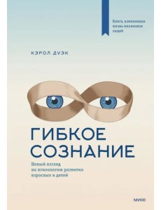 Гибкое сознание. Новый взгляд на психологию развития взрослых и детей Гибкое сознание. Новый взгляд на психологию развития взрослых и детей