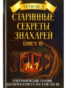 Старинные секреты знахарей. Этнографический сборник заговоров и ритуалов XVIII-XIX вв. Книга 3