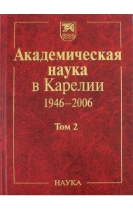 Академическая наука в Карелии. 1946-2006. В 2-х томах. Том 2