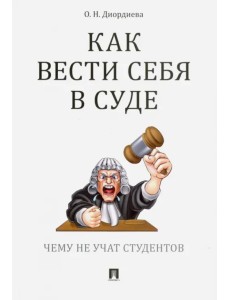 Как вести себя в суде. Чему не учат студентов. Учебно-практическое пособие