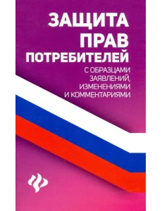 Защита прав потребителей с образцами заявлений, изменениями и комментариями