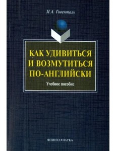 Как удивиться и возмутиться по-английски. Учебное пособие Как удивиться и возмутиться по-английски. Учебное пособие