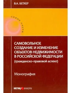 Самовольное создание и изменение объектов недвижимости в Российской Федерации. Монография