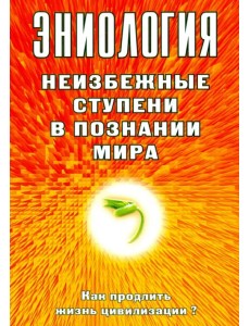 Эниология. Неизбежные ступени в познании мира. Как продлить жизнь цивилизации?