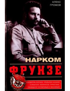 Нарком Фрунзе. Победитель Колчака, уральских казаков и Врангеля, покоритель Туркестана