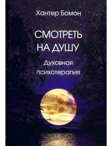 Смотреть на душу. Духовная психотерапия Смотреть на душу. Духовная психотерапия