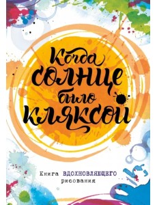 Когда солнце было кляксой. Книга вдохновляющего рисования