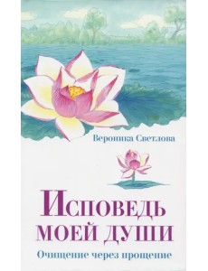 Исповедь моей души. Очищение через прощение Исповедь моей души. Очищение через прощение