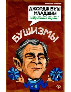Бушизмы. Джордж Буш-младший. Избранные перлы Бушизмы. Джордж Буш-младший. Избранные перлы