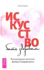 Искусство быть здоровым. Рекомендации целителя Бориса Голдовского