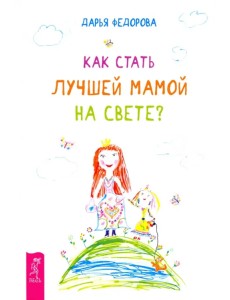 Как стать лучшей мамой на свете? Как стать лучшей мамой на свете?
