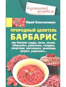 Природный целитель барбарис. При болезнях сердца, почек, печени, туберкулезе, ревматизме, геморрое Природный целитель барбарис. При болезнях сердца, почек, печени, туберкулезе, ревматизме, геморрое