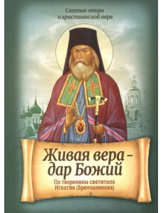 Живая вера - дар Божий. По творениям святителя Игнатия (Брянчанинова) Живая вера - дар Божий. По творениям святителя Игнатия (Брянчанинова)