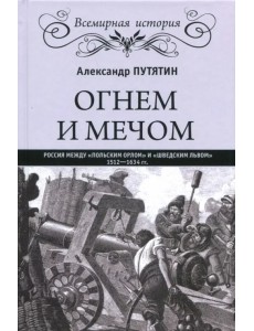 Огнем и мечом. Россия между "польским орлом" и "шведским львом", 1512-1634 гг. Огнем и мечом. Россия между "польским орлом" и "шведским львом", 1512-1634 гг.