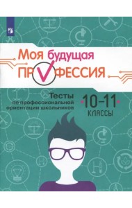 Моя будущая профессия. 10-11 класс. Тесты по профессиональной ориентации школьников