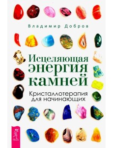 Исцеляющая энергия камней. Кристаллотерапия для начинающих