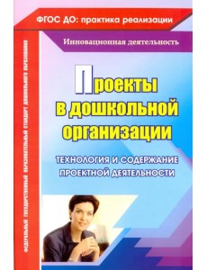 Проекты в дошкольной организации. Технология и содержание проектной деятельности. ФГОС ДО Проекты в дошкольной организации. Технология и содержание проектной деятельности. ФГОС ДО