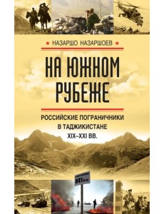 На южном рубеже. Российские пограничники в Таджикистане XIX-XXI вв.