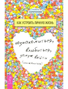 Как устроить личную жизнь. Познакомиться, влюбиться, замуж выйти или жениться