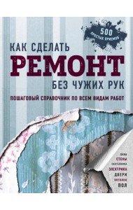 Как сделать ремонт без чужих рук. Пошаговый справочник по всем видам работ