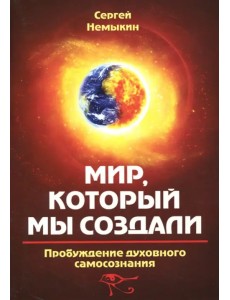 Мир, который мы создали. Пробуждение духовного самосознания Мир, который мы создали. Пробуждение духовного самосознания