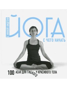 Йога. С чего начать. 100 асан для гибкого тела