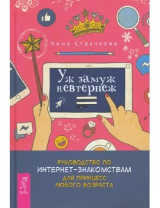 Уж замуж невтерпеж. Руководство по интернет-знакомствам для принцесс любого возраста