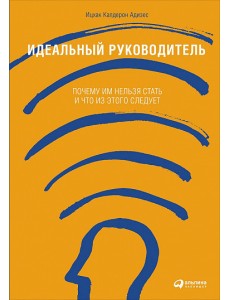Идеальный руководитель. Почему им нельзя стать и что из этого следует Идеальный руководитель. Почему им нельзя стать и что из этого следует