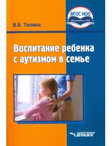 Воспитание ребенка с аутизмом в семье. Пособие для родителей и педагогов. ФГОС