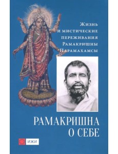 Рамакришна о себе. Жизнь и мистические переживания Рамакришны Парамахамсы