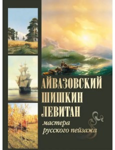 Айвазовский. Шишкин. Левитан. Мастера русского пейзажа Айвазовский. Шишкин. Левитан. Мастера русского пейзажа