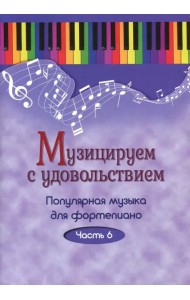 Музицируем с удовольствием. Популярная музыка для фортепиано. В 10-ти частях. Часть 6