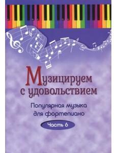 Музицируем с удовольствием. Популярная музыка для фортепиано. В 10-ти частях. Часть 6 Музицируем с удовольствием. Популярная музыка для фортепиано. В 10-ти частях. Часть 6