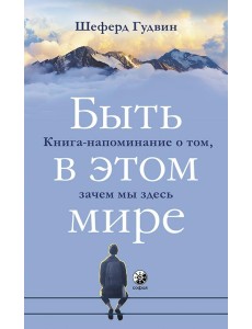 Быть в этом мире. Книга-напоминание о том, зачем мы здесь