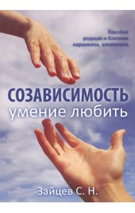 Созависимость - умение любить. Пособие для родных и близких наркомана, алкоголика