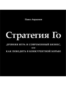Стратегия Го. Древняя игра и современный бизнес, или Как победить в конкурентной борьбе Стратегия Го. Древняя игра и современный бизнес, или Как победить в конкурентной борьбе