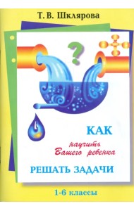 Как научить Вашего ребенка решать задачи. 1-6 классы