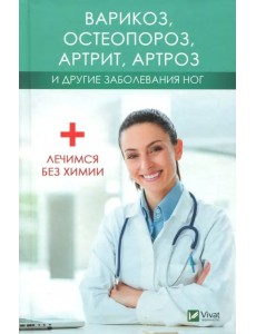 Варикоз, остеопороз, артрит, артроз и другие заболевания ног. Лечимся без химии