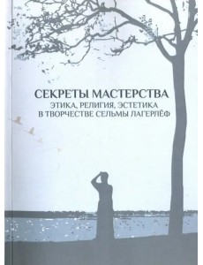 Секреты мастерства. Этика, религия, эстетика в творчестве Сельмы Лагерлеф